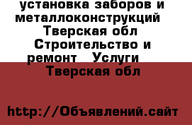 установка заборов и металлоконструкций - Тверская обл. Строительство и ремонт » Услуги   . Тверская обл.